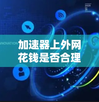 加速器上外网花钱是否合理?优化方案与建议 加速器上外网花钱是否合理?优化方案与建议