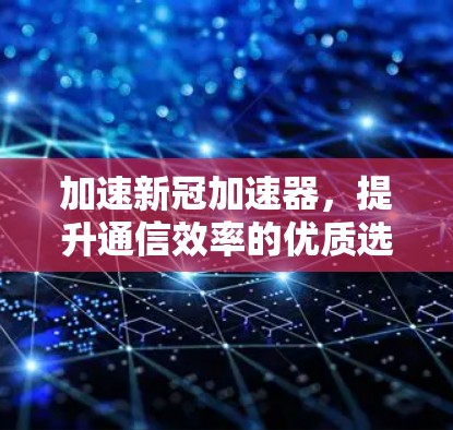 加速新冠加速器,提升通信效率的优质选择 加速新冠加速器,提升通信效率的优质选择
