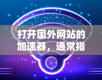 打开国外网站的加速器,通常指的是使用加速器网站来提高网站的加载速度或解决网站加载慢的问题。以下是一些最常见的加速器网站及其使用方法 打开国外网站的加速器,通常指的是使用加速器网站来提高网站的加载速度或解决网站加载慢的问题。以下是一些最常见的加速器网站及其使用方法