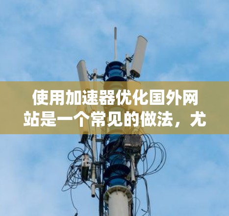 使用加速器优化国外网站是一个常见的做法,尤其是在需要快速 loading 的情况下。以下是一些常用的方法和步骤,帮助您优化您的网站 使用加速器优化国外网站是一个常见的做法,尤其是在需要快速 loading 的情况下。以下是一些常用的方法和步骤,帮助您优化您的网站