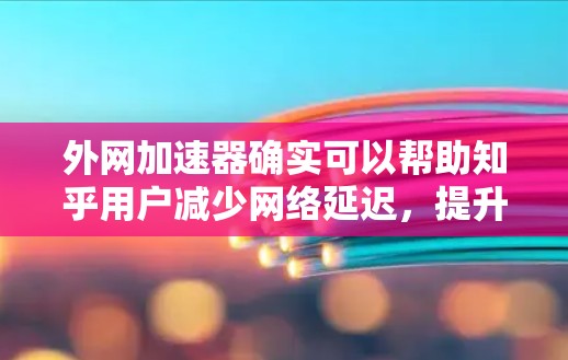 外网加速器确实可以帮助知乎用户减少网络延迟,提升阅读体验。以下是一些适合知乎用户使用的外网加速工具推荐 外网加速器确实可以帮助知乎用户减少网络延迟,提升阅读体验。以下是一些适合知乎用户使用的外网加速工具推荐