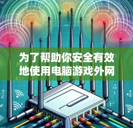 为了帮助你安全有效地使用电脑游戏外网加速器，以下是一个系统化的指南