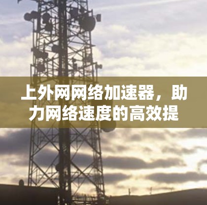 上外网网络加速器,助力网络速度的高效提升 上外网网络加速器,助力网络速度的高效提升