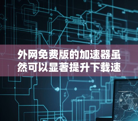 外网免费版的加速器虽然可以显著提升下载速度，但需要注意以下几点