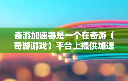 奇游加速器是一个在奇游（奇游游戏）平台上提供加速功能的工具。通常，用户可以通过奇游应用内找到加速器，或者通过一些第三方加速器网站来获取加速服务