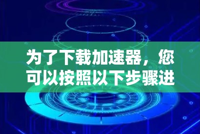为了下载加速器,您可以按照以下步骤进行 为了下载加速器,您可以按照以下步骤进行