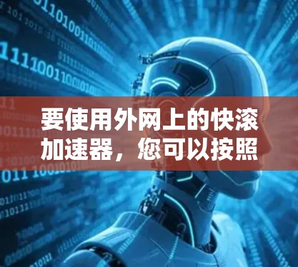要使用外网上的快滚加速器,您可以按照以下步骤进行操作 要使用外网上的快滚加速器,您可以按照以下步骤进行操作