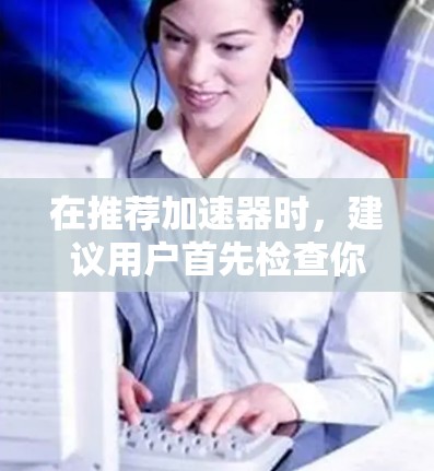 在推荐加速器时，建议用户首先检查你的设备和网络连接是否健康。如果推特或相关服务出现延迟，建议以下步骤