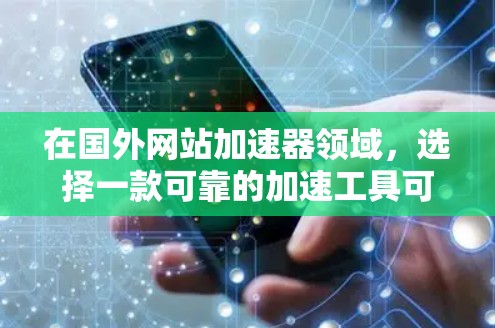 在国外网站加速器领域，选择一款可靠的加速工具可以通过以下几个关键点来评估