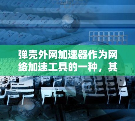 弹壳外网加速器作为网络加速工具的一种,其可靠性取决于多种因素,包括加速器的兼容性、更新频率、硬件配置以及网络环境等。以下是对弹壳外网加速器可靠性的详细分析 弹壳外网加速器作为网络加速工具的一种,其可靠性取决于多种因素,包括加速器的兼容性、更新频率、硬件配置以及网络环境等。以下是对弹壳外网加速器可靠性的详细分析