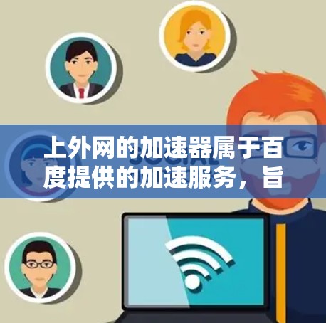 上外网的加速器属于百度提供的加速服务，旨在帮助用户优化网页访问体验和测试浏览器性能。以下是一些常用的百度加速器推荐，供您参考