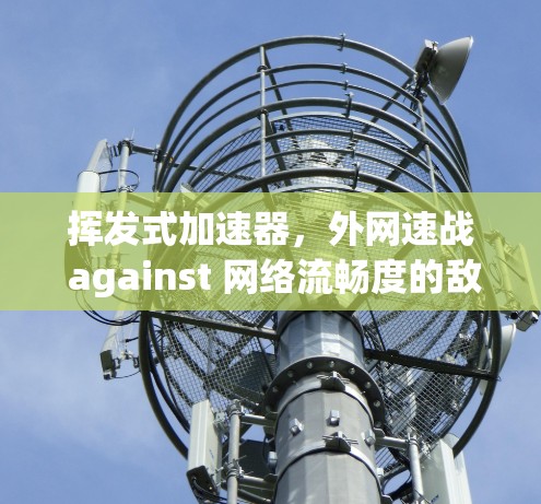 挥发式加速器,外网速战 against 网络流畅度的敌人 挥发式加速器,外网速战 against 网络流畅度的敌人