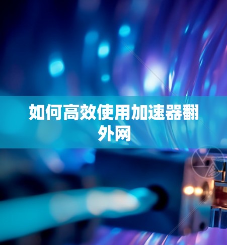 如何高效使用加速器翻外网 如何高效使用加速器翻外网