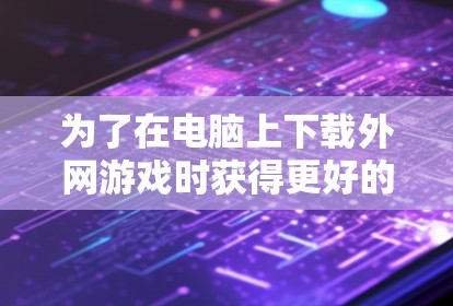 为了在电脑上下载外网游戏时获得更好的体验，选择合适的外网游戏加速器至关重要。以下是详细的步骤指南