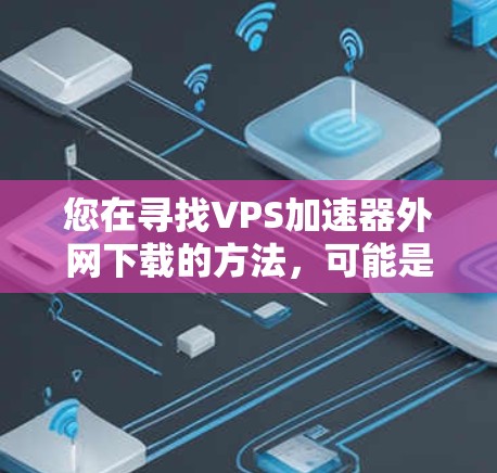您在寻找VPS加速器外网下载的方法,可能是想在使用VPN或网络加速时,快速下载大量文件。VPS加速器通常用于通过VPN连接到服务器,从而加速下载速度。以下是一些可以帮助您加速网络下载的方法 您在寻找VPS加速器外网下载的方法,可能是想在使用VPN或网络加速时,快速下载大量文件。VPS加速器通常用于通过VPN连接到服务器,从而加速下载速度。以下是一些可以帮助您加速网络下载的方法