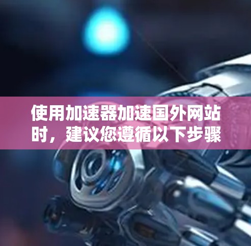 使用加速器加速国外网站时,建议您遵循以下步骤和注意事项,以确保您的网络环境稳定且服务高效 使用加速器加速国外网站时,建议您遵循以下步骤和注意事项,以确保您的网络环境稳定且服务高效