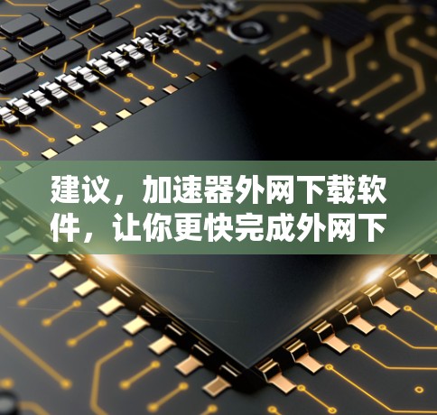 建议,加速器外网下载软件,让你更快完成外网下载任务 建议,加速器外网下载软件,让你更快完成外网下载任务