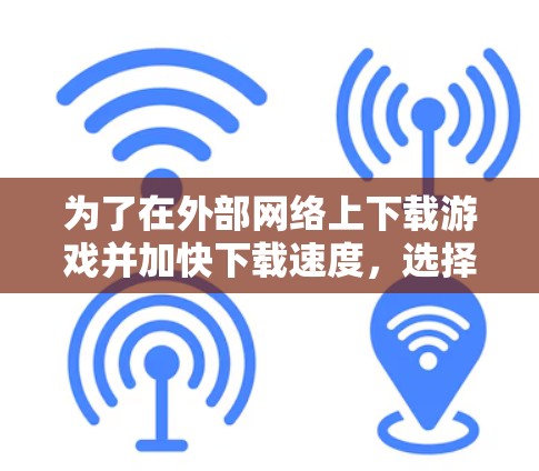 为了在外部网络上下载游戏并加快下载速度,选择合适的外网游戏加速器至关重要。以下是一个有条理的步骤指南,帮助你找到适合自己的工具 为了在外部网络上下载游戏并加快下载速度,选择合适的外网游戏加速器至关重要。以下是一个有条理的步骤指南,帮助你找到适合自己的工具
