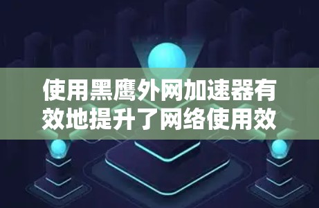 使用黑鹰外网加速器有效地提升了网络使用效率,以下是详细的步骤指南 使用黑鹰外网加速器有效地提升了网络使用效率,以下是详细的步骤指南