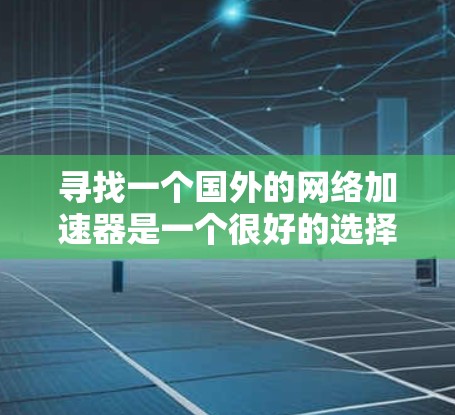 寻找一个国外的网络加速器是一个很好的选择，因为它可以显著提升网络速度，尤其是在连网速度不理想的情况下。以下是根据综合考虑因素得出的推荐和使用建议