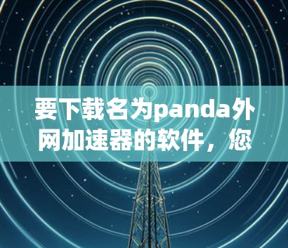 要下载名为panda外网加速器的软件,您可以按照以下步骤操作 要下载名为panda外网加速器的软件,您可以按照以下步骤操作