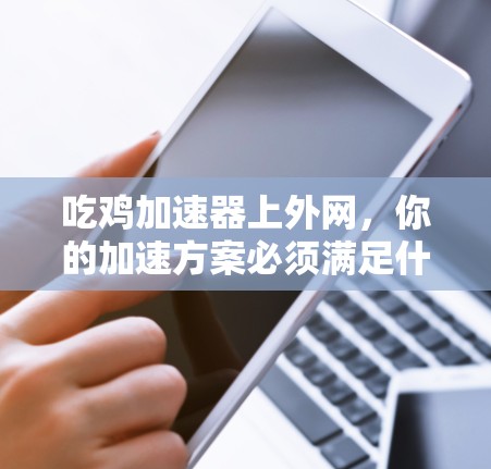 吃鸡加速器上外网,你的加速方案必须满足什么条件? 吃鸡加速器上外网,你的加速方案必须满足什么条件?