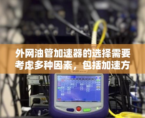 外网油管加速器的选择需要考虑多种因素,包括加速方式、档位支持、性能特点以及适用车型。以下是一些推荐的外网油管加速器品牌及其优势,供您参考 外网油管加速器的选择需要考虑多种因素,包括加速方式、档位支持、性能特点以及适用车型。以下是一些推荐的外网油管加速器品牌及其优势,供您参考