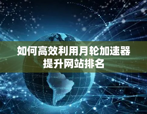 如何高效利用月轮加速器提升网站排名 如何高效利用月轮加速器提升网站排名