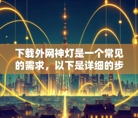 下载外网神灯是一个常见的需求,以下是详细的步骤和注意事项 下载外网神灯是一个常见的需求,以下是详细的步骤和注意事项