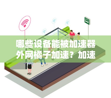 哪些设备能被加速器外网橘子加速?加速器外网橘子能用吗? 哪些设备能被加速器外网橘子加速?加速器外网橘子能用吗?