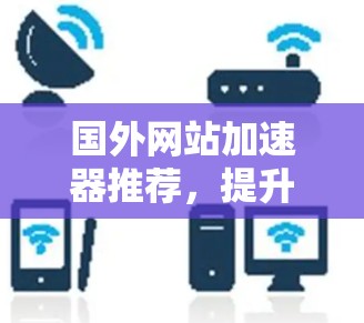 国外网站加速器推荐，提升网页速度的高效解决方案