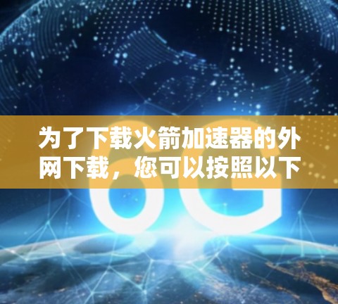 为了下载火箭加速器的外网下载,您可以按照以下步骤进行 为了下载火箭加速器的外网下载,您可以按照以下步骤进行