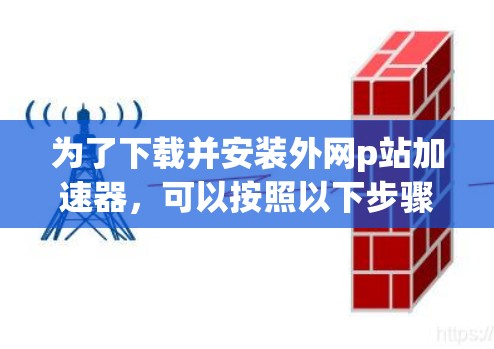 为了下载并安装外网p站加速器,可以按照以下步骤进行 为了下载并安装外网p站加速器,可以按照以下步骤进行