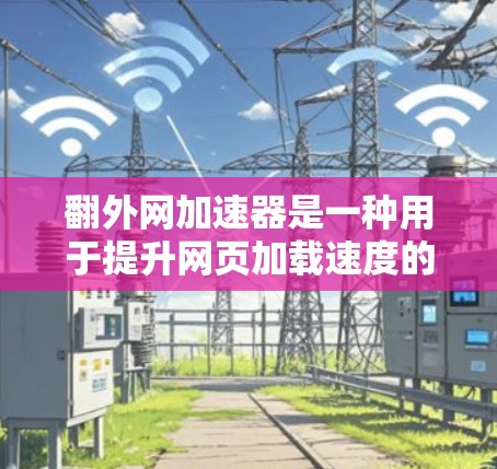 翻外网加速器是一种用于提升网页加载速度的工具,具体操作步骤如下 翻外网加速器是一种用于提升网页加载速度的工具,具体操作步骤如下