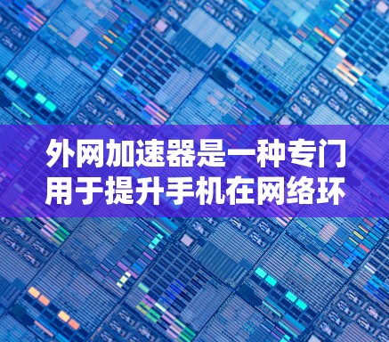 外网加速器是一种专门用于提升手机在网络环境下的性能和用户体验的工具。以下是对外网加速器的详细指南 外网加速器是一种专门用于提升手机在网络环境下的性能和用户体验的工具。以下是对外网加速器的详细指南