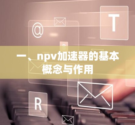 一、npv加速器的基本概念与作用 一、npv加速器的基本概念与作用
