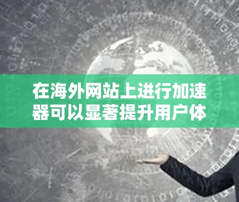在海外网站上进行加速器可以显著提升用户体验，减少加载时间，提高访问速度。以下是一些步骤和建议，帮助您有效地使用海外网站加速器