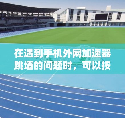 在遇到手机外网加速器跳墙的问题时,可以按照以下步骤系统地解决 在遇到手机外网加速器跳墙的问题时,可以按照以下步骤系统地解决