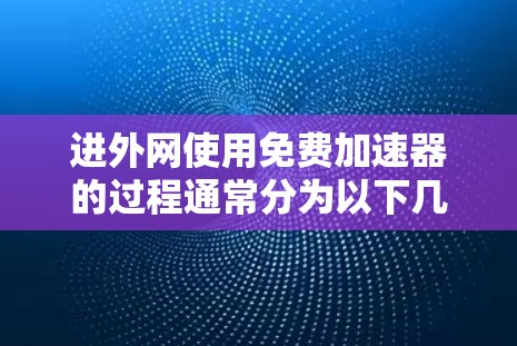 进外网使用免费加速器的过程通常分为以下几个步骤 进外网使用免费加速器的过程通常分为以下几个步骤
