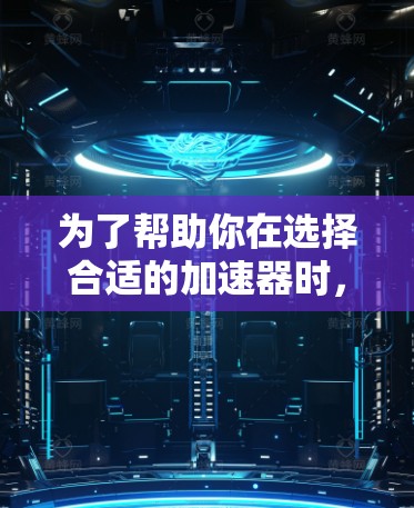 为了帮助你在选择合适的加速器时,以下是一些综合考虑的因素和建议 为了帮助你在选择合适的加速器时,以下是一些综合考虑的因素和建议