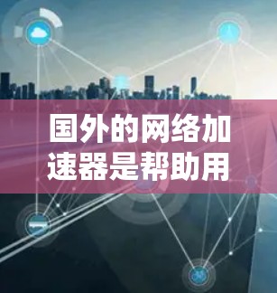 国外的网络加速器是帮助用户更快连接互联网的重要工具,尤其在网络不稳定或多设备配置时。以下是一些主要的网络加速器推荐,涵盖功能、价格、支持等方面 国外的网络加速器是帮助用户更快连接互联网的重要工具,尤其在网络不稳定或多设备配置时。以下是一些主要的网络加速器推荐,涵盖功能、价格、支持等方面