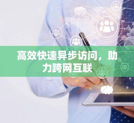 高效快速异步访问,助力跨网互联 高效快速异步访问,助力跨网互联