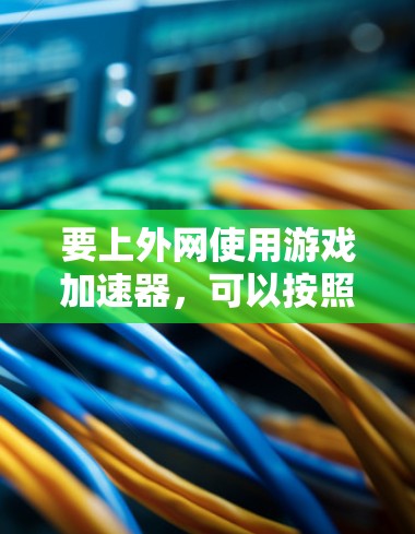 要上外网使用游戏加速器，可以按照以下步骤操作
