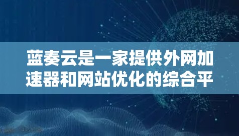蓝奏云是一家提供外网加速器和网站优化的综合平台,适合需要全面控制和优化的用户。以下是关于蓝奏云的详细介绍 蓝奏云是一家提供外网加速器和网站优化的综合平台,适合需要全面控制和优化的用户。以下是关于蓝奏云的详细介绍