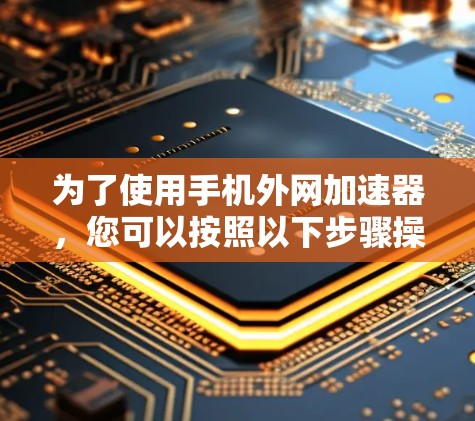 为了使用手机外网加速器,您可以按照以下步骤操作 为了使用手机外网加速器,您可以按照以下步骤操作
