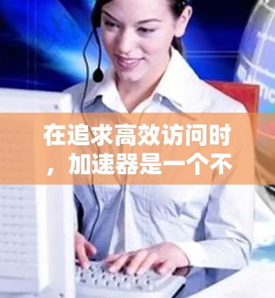 在追求高效访问时,加速器是一个不错的选择 在追求高效访问时,加速器是一个不错的选择