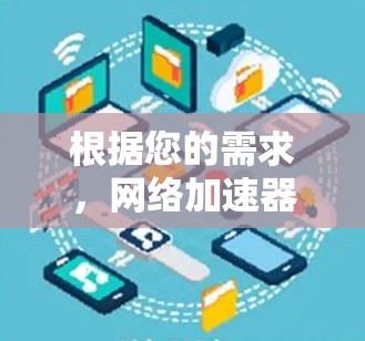 根据您的需求,网络加速器的选择应基于以下几个关键因素 根据您的需求,网络加速器的选择应基于以下几个关键因素