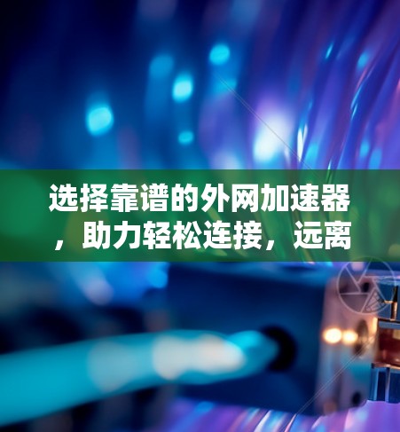选择靠谱的外网加速器,助力轻松连接,远离网络诈骗 选择靠谱的外网加速器,助力轻松连接,远离网络诈骗
