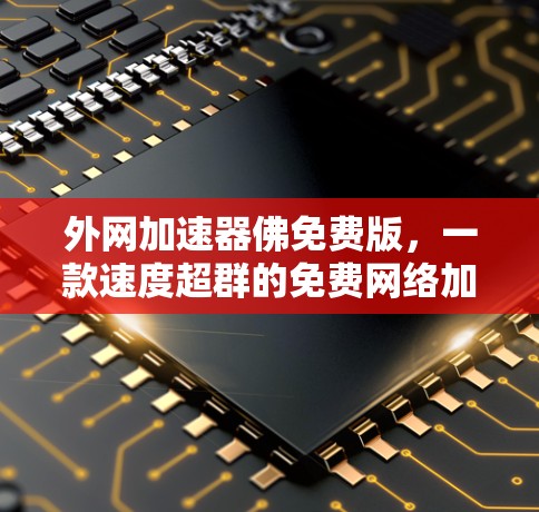 外网加速器佛免费版,一款速度超群的免费网络加速工具 外网加速器佛免费版,一款速度超群的免费网络加速工具