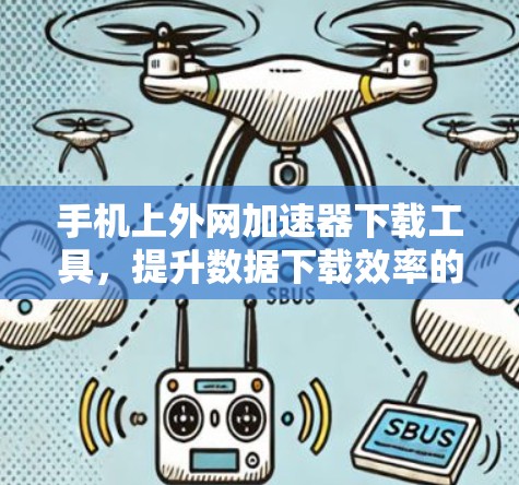 手机上外网加速器下载工具,提升数据下载效率的实用指南 手机上外网加速器下载工具,提升数据下载效率的实用指南